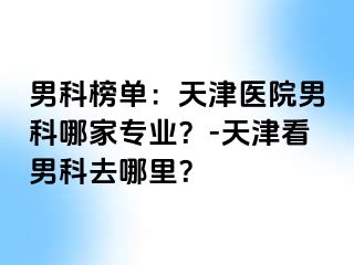 男科榜单：天津医院男科哪家专业？-天津看男科去哪里？