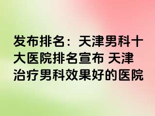 发布排名：天津男科十大医院排名宣布 天津治疗男科效果好的医院