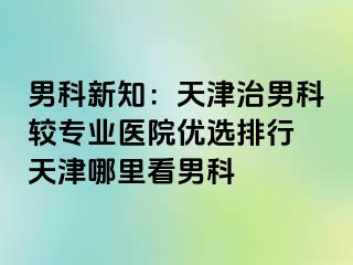 男科新知：天津治男科较专业医院优选排行 天津哪里看男科