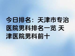 今日排名：天津市专治医院男科排名一览 天津医院男科前十