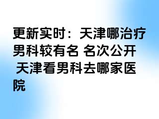 更新实时：天津哪治疗男科较有名 名次公开 天津看男科去哪家医院