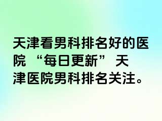 天津看男科排名好的医院 “每日更新” 天津医院男科排名关注。