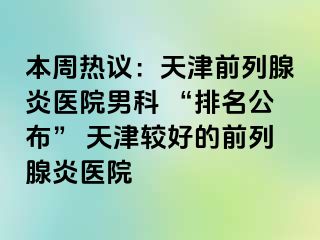本周热议：天津前列腺炎医院男科 “排名公布” 天津较好的前列腺炎医院