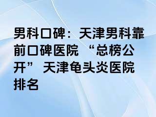 男科口碑：天津男科靠前口碑医院 “总榜公开” 天津龟头炎医院排名