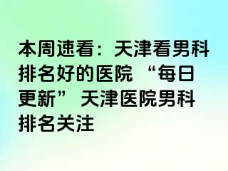 本周速看：天津看男科排名好的医院 “每日更新” 天津医院男科排名关注
