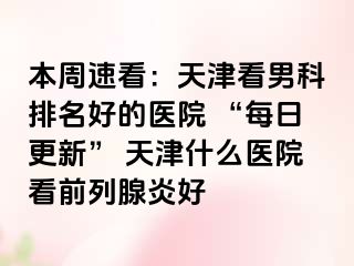 本周速看：天津看男科排名好的医院 “每日更新” 天津什么医院看前列腺炎好