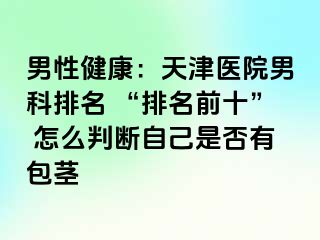男性健康：天津医院男科排名 “排名前十” 怎么判断自己是否有包茎