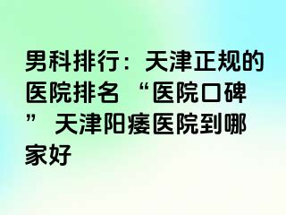 男科排行：天津正规的医院排名 “医院口碑” 天津阳痿医院到哪家好