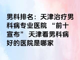 男科排名：天津治疗男科病专业医院 “前十宣布” 天津看男科病好的医院是哪家
