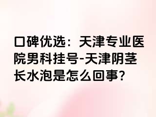 口碑优选：天津专业医院男科挂号-天津阴茎长水泡是怎么回事？
