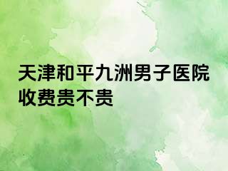 天津和平九洲男子医院收费贵不贵