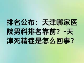 排名公布：天津哪家医院男科排名靠前？-天津死精症是怎么回事？