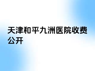 天津和平九洲医院收费公开