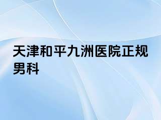 天津和平九洲医院正规男科