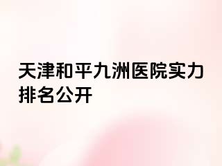 天津和平九洲医院实力排名公开