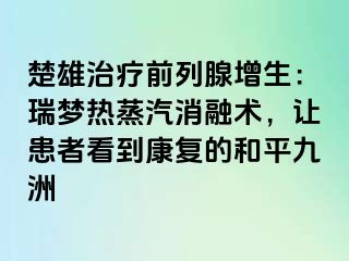 楚雄治疗前列腺增生：瑞梦热蒸汽消融术，让患者看到康复的和平九洲