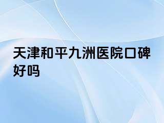 天津和平九洲医院口碑好吗