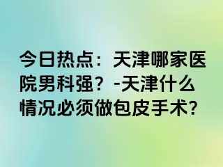 今日热点：天津哪家医院男科强？-天津什么情况必须做包皮手术？