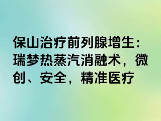 保山治疗前列腺增生：瑞梦热蒸汽消融术，微创、安全，精准医疗