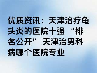 优质资讯：天津治疗龟头炎的医院十强 “排名公开” 天津治男科病哪个医院专业
