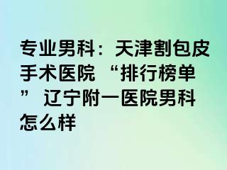 专业男科：天津割包皮手术医院 “排行榜单” 辽宁附一医院男科怎么样