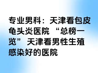 专业男科：天津看包皮龟头炎医院 “总榜一览” 天津看男性生殖感染好的医院