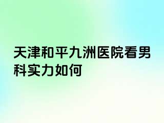 天津和平九洲医院看男科实力如何
