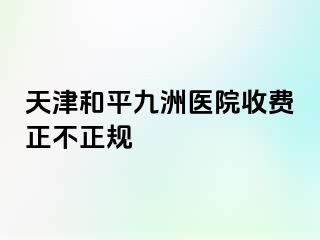 天津和平九洲医院收费正不正规