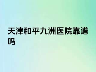 天津和平九洲医院靠谱吗