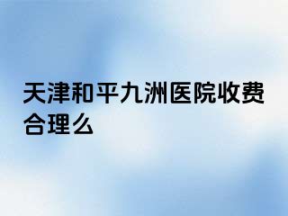 天津和平九洲医院收费合理么