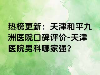 热榜更新：天津和平九洲医院口碑评价-天津医院男科哪家强？