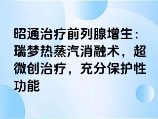 昭通治疗前列腺增生：瑞梦热蒸汽消融术，超微创治疗，充分保护性功能