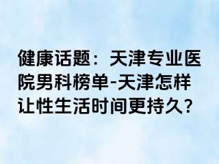 健康话题：天津专业医院男科榜单-天津怎样让性生活时间更持久？