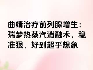 曲靖治疗前列腺增生：瑞梦热蒸汽消融术，稳准狠，好到超乎想象
