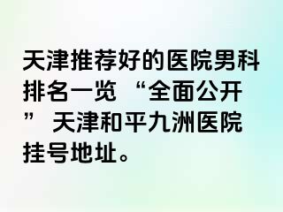 天津推荐好的医院男科排名一览 “全面公开” 天津和平九洲医院挂号地址。
