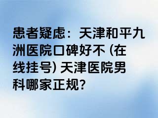 患者疑虑：天津和平九洲医院口碑好不 (在线挂号) 天津医院男科哪家正规？