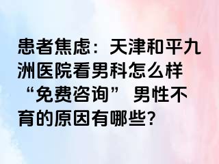 患者焦虑：天津和平九洲医院看男科怎么样 “免费咨询” 男性不育的原因有哪些？