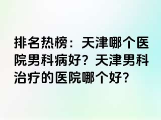 排名热榜：天津哪个医院男科病好？天津男科治疗的医院哪个好？
