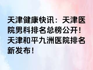 天津健康快讯：天津医院男科排名总榜公开！天津和平九洲医院排名新发布！
