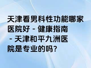 天津看男科性功能哪家医院好 - 健康指南 - 天津和平九洲医院是专业的吗？