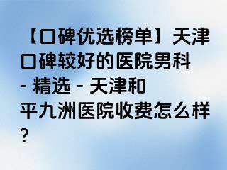 【口碑优选榜单】天津口碑较好的医院男科 - 精选 - 天津和平九洲医院收费怎么样？