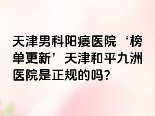 天津男科阳痿医院‘榜单更新’天津和平九洲医院是正规的吗？