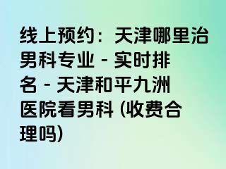 线上预约：天津哪里治男科专业 - 实时排名 - 天津和平九洲医院看男科 (收费合理吗)
