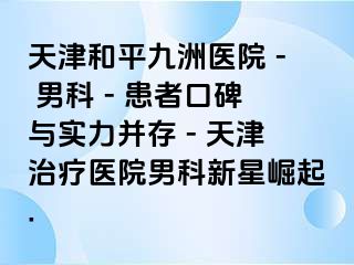 天津和平九洲医院 - 男科 - 患者口碑与实力并存 - 天津治疗医院男科新星崛起.