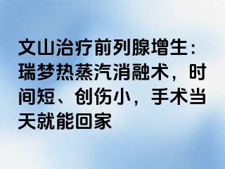 文山治疗前列腺增生：瑞梦热蒸汽消融术，时间短、创伤小，手术当天就能回家