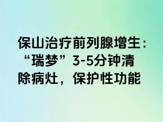 保山治疗前列腺增生：“瑞梦”3-5分钟清除病灶，保护性功能