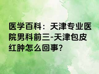医学百科：天津专业医院男科前三-天津包皮红肿怎么回事？