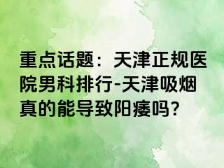 重点话题：天津正规医院男科排行-天津吸烟真的能导致阳痿吗？