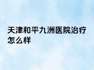 天津和平九洲医院治疗怎么样