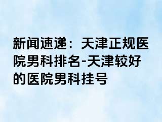 新闻速递：天津正规医院男科排名-天津较好的医院男科挂号